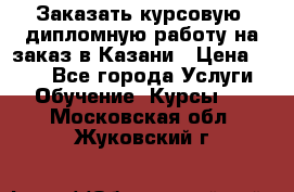 Заказать курсовую, дипломную работу на заказ в Казани › Цена ­ 500 - Все города Услуги » Обучение. Курсы   . Московская обл.,Жуковский г.